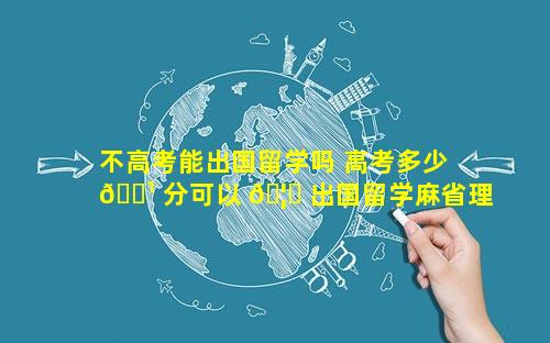 不高考能出国留学吗 高考多少 🌹 分可以 🦋 出国留学麻省理工